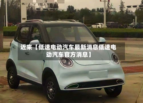近来【低速电动汽车最新消息低速电动汽车官方消息】-第1张图片