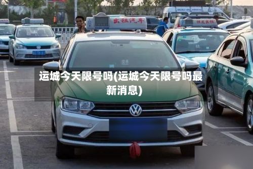 运城今天限号吗(运城今天限号吗最新消息)