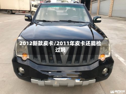 2012新款皮卡/2011年皮卡还能检过吗-第2张图片
