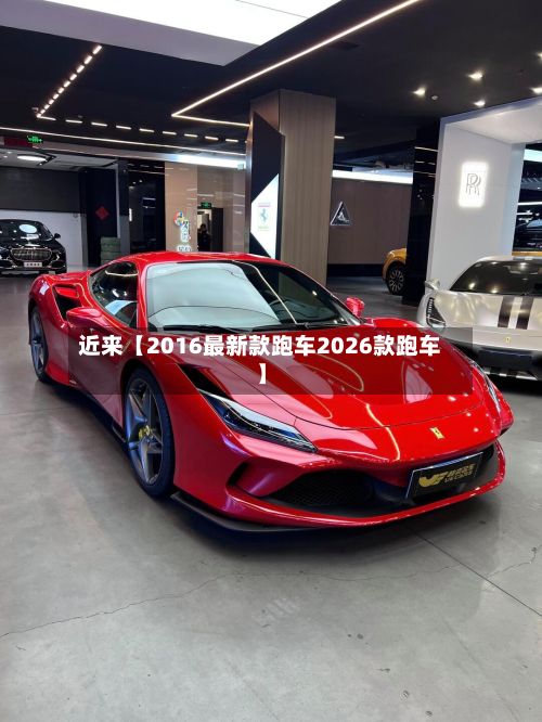 近来【2016最新款跑车2026款跑车】