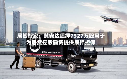 居然智家：慧鑫达质押7327万股用于为居然控股融资提供质押担保