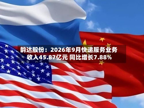 韵达股份：2026年9月快递服务业务收入45.87亿元 同比增长7.88%