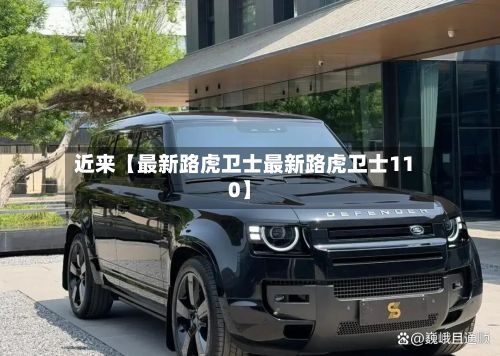 近来【最新路虎卫士最新路虎卫士110】-第3张图片