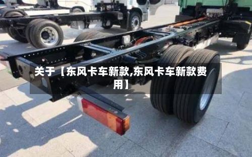 关于【东风卡车新款,东风卡车新款费用】