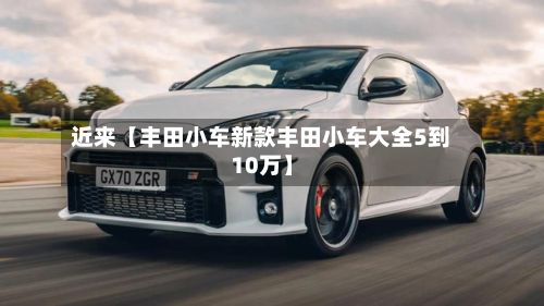 近来【丰田小车新款丰田小车大全5到10万】