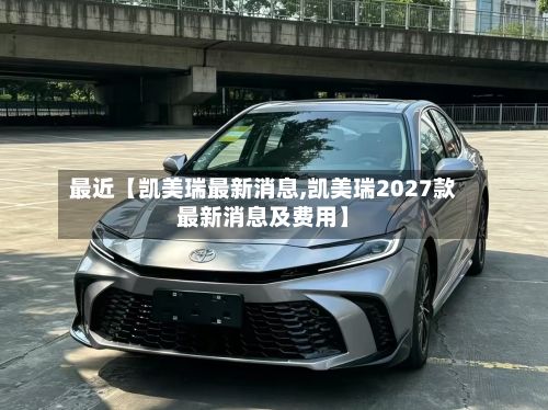 最近【凯美瑞最新消息,凯美瑞2027款最新消息及费用】