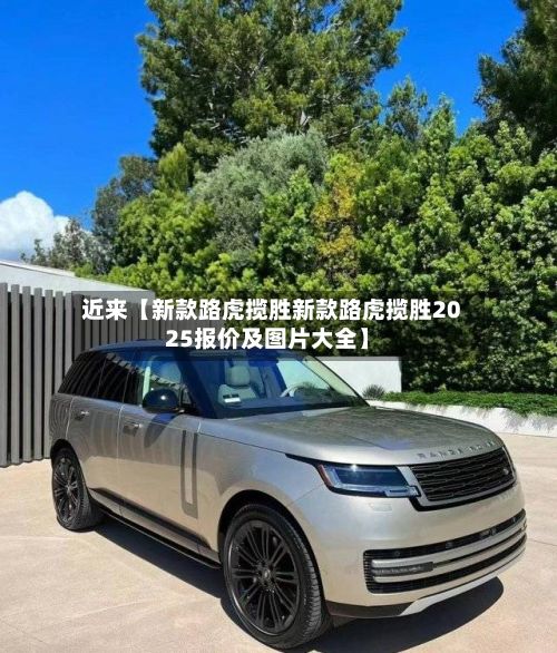 近来【新款路虎揽胜新款路虎揽胜2025报价及图片大全】