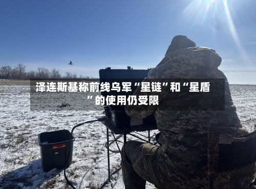 泽连斯基称前线乌军“星链”和“星盾”的使用仍受限-第2张图片