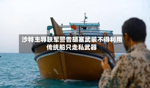 沙特主导联军警告胡塞武装不得利用传统船只走私武器