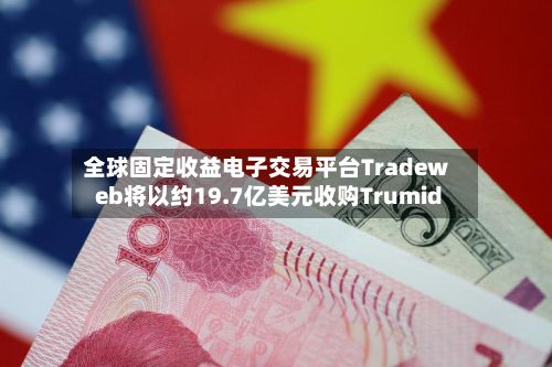 全球固定收益电子交易平台Tradeweb将以约19.7亿美元收购Trumid