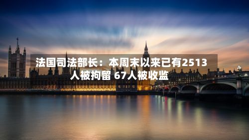 法国司法部长：本周末以来已有2513人被拘留 67人被收监-第2张图片