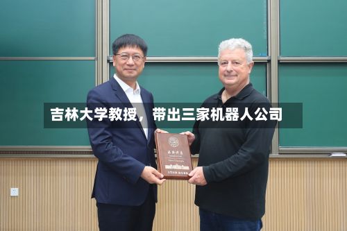 吉林大学教授，带出三家机器人公司-第2张图片