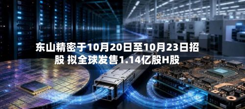 东山精密于10月20日至10月23日招股 拟全球发售1.14亿股H股-第2张图片
