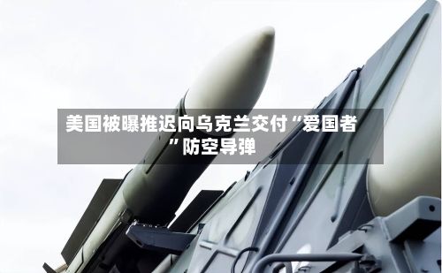美国被曝推迟向乌克兰交付“爱国者”防空导弹