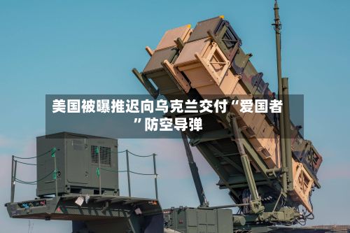 美国被曝推迟向乌克兰交付“爱国者”防空导弹-第2张图片
