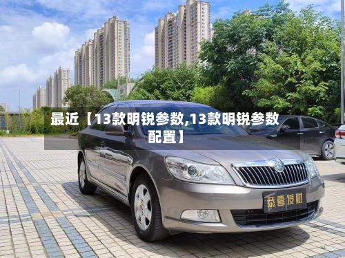 最近【13款明锐参数,13款明锐参数配置】