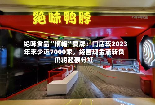 绝味食品“摘帽”复牌：门店较2023年末少近7000家，经营现金流转负仍将超额分红-第3张图片