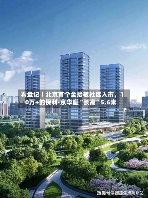 看盘记丨北京首个全抬板社区入市	，10万+的保利·京华曜“长高”5.6米-第2张图片