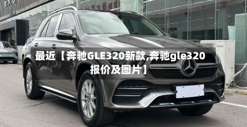 最近【奔驰GLE320新款,奔驰gle320报价及图片】
