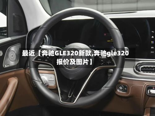 最近【奔驰GLE320新款,奔驰gle320报价及图片】-第2张图片