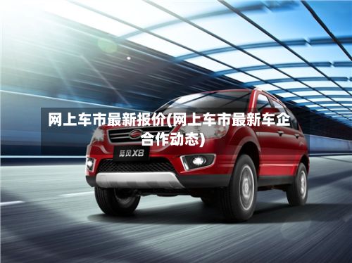 网上车市最新报价(网上车市最新车企合作动态)
