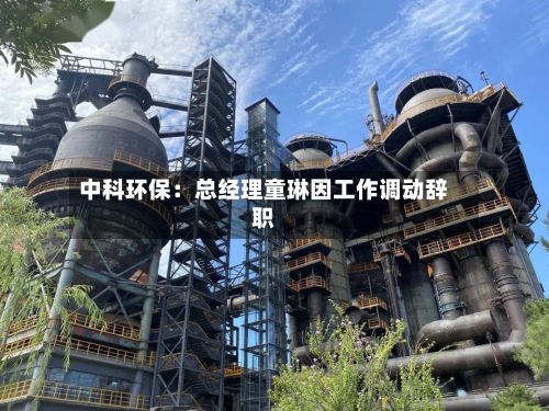 中科环保：总经理童琳因工作调动辞职-第2张图片