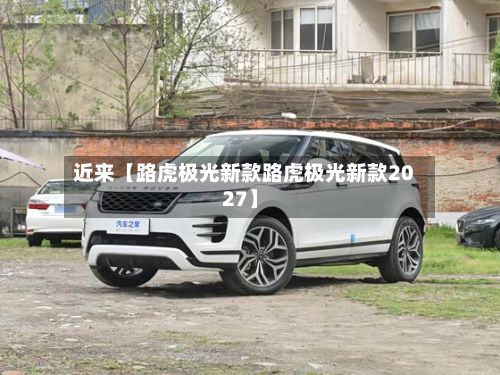 近来【路虎极光新款路虎极光新款2027】