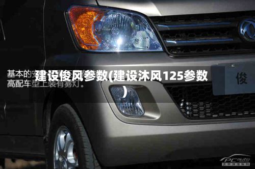 建设俊风参数(建设沐风125参数)