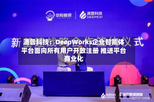 滴普科技:DeepWorks企业智能体平台面向所有用户开放注册 推进平台商业化-第2张图片