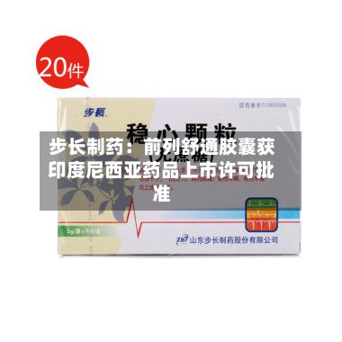 步长制药：前列舒通胶囊获印度尼西亚药品上市许可批准-第2张图片