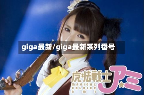 giga最新/giga最新系列番号-第3张图片