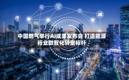 中国燃气举行AI成果发布会 打造能源行业数智化转型标杆