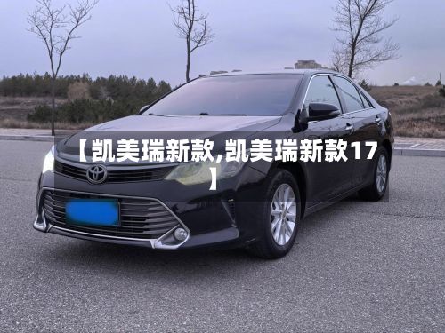 【凯美瑞新款,凯美瑞新款17】