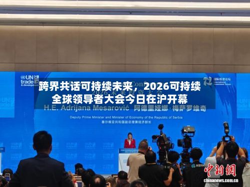 跨界共话可持续未来	，2026可持续全球领导者大会今日在沪开幕-第3张图片