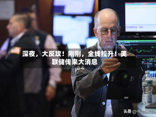 深夜，大反攻！刚刚，全线拉升！美联储传来大消息