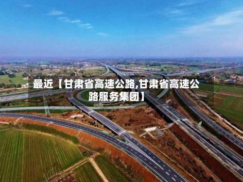 最近【甘肃省高速公路,甘肃省高速公路服务集团】-第2张图片