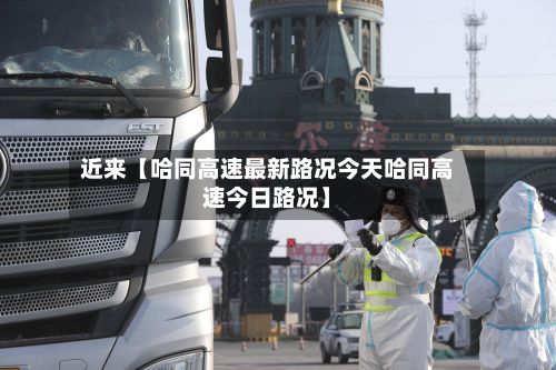 近来【哈同高速最新路况今天哈同高速今日路况】-第3张图片