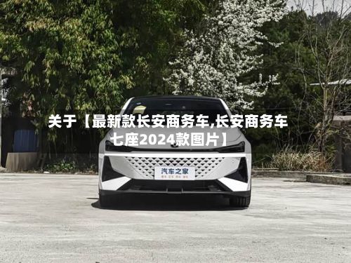 关于【最新款长安商务车,长安商务车七座2024款图片】-第2张图片