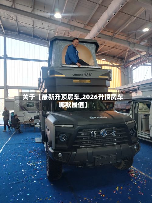 关于【最新升顶房车,2026升顶房车哪款最值】-第2张图片