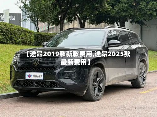 【途昂2019款新款费用,途昂2025款最新费用】
