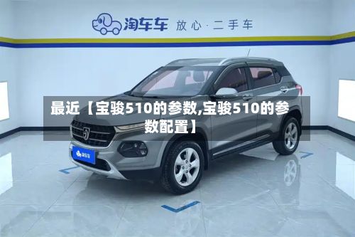 最近【宝骏510的参数,宝骏510的参数配置】-第2张图片