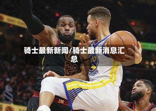 骑士最新新闻/骑士最新消息汇总-第2张图片