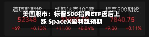 美国股市：标普500指数ETF盘后上涨 SpaceX盈利超预期-第3张图片