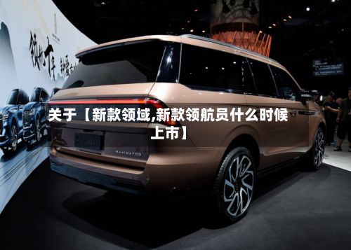 关于【新款领域,新款领航员什么时候上市】