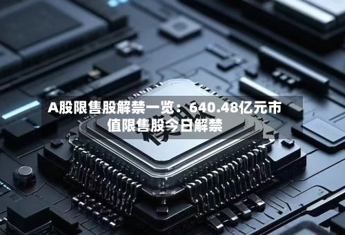 A股限售股解禁一览：640.48亿元市值限售股今日解禁