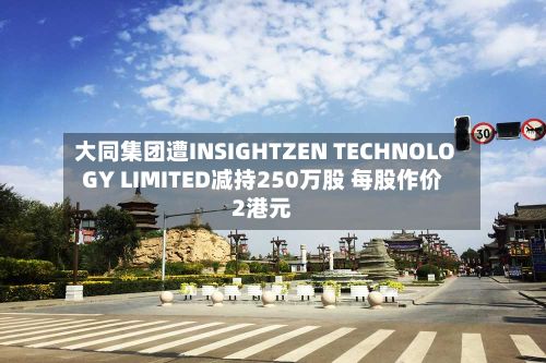 大同集团遭INSIGHTZEN TECHNOLOGY LIMITED减持250万股 每股作价2港元