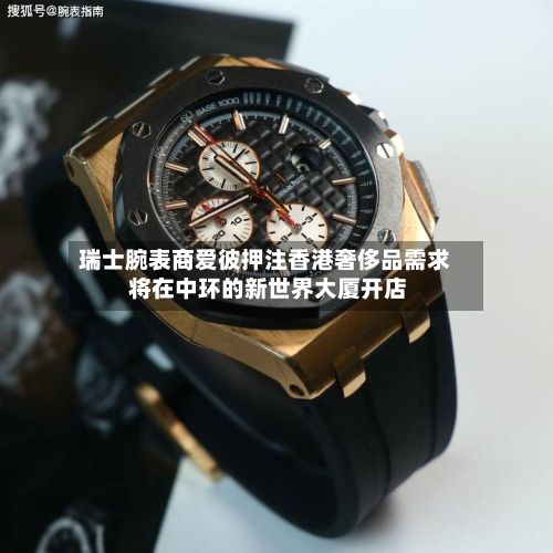 瑞士腕表商爱彼押注香港奢侈品需求 将在中环的新世界大厦开店-第3张图片