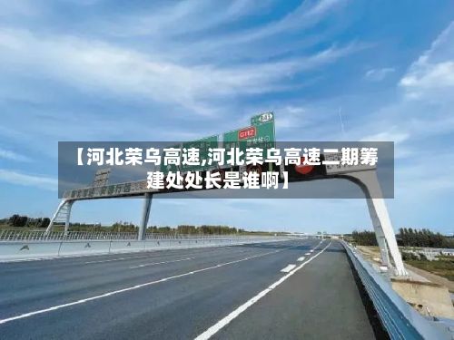 【河北荣乌高速,河北荣乌高速二期筹建处处长是谁啊】