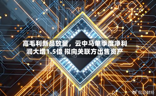 高毛利新品放量，云中马单季度净利润大增1.5倍 拟向关联方出售资产-第2张图片