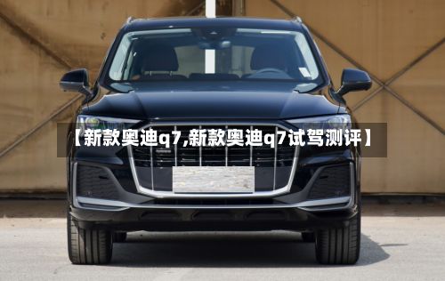 【新款奥迪q7,新款奥迪q7试驾测评】-第2张图片